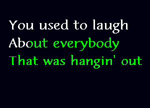 You used to laugh
About everybody

That was hangin' out