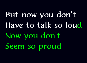 But now you don't
Have to talk so loud

Now you don't
Seem so proud