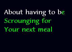 About having to be
Scrounging for

Your next meal