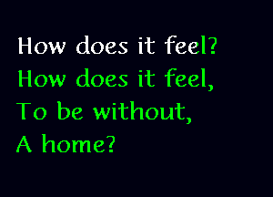 How does it feel?
How does it feel,

To be without,
A home?