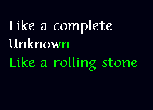 Like a complete
Unknown

Like a rolling stone