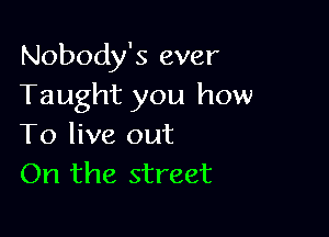 Nobody's ever
Taught you how

To live out
On the street