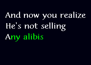 And now you realize
He's not selling

Any alibis