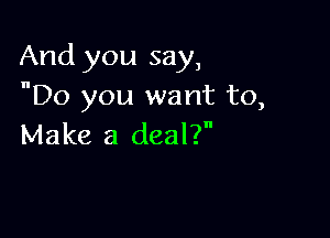 And you say,
Do you want to,

Make a deal?