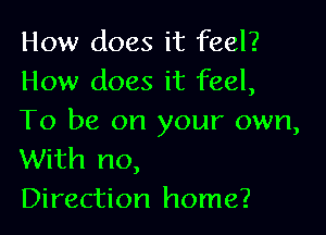 How does it feel?
How does it feel,

To be on your own,
With no,
Direction home?