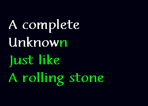 A complete
Unknown

Just like
A rolling stone