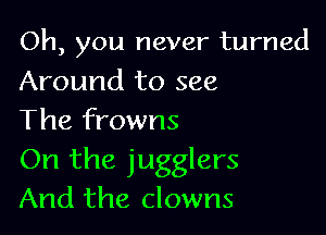 Oh, you never turned

Around to see
The frowns

On the jugglers
And the clowns