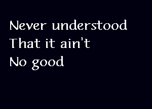 Never understood
That it ain't

No good