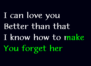 I can love you
Better than that

I know how to make
You forget her