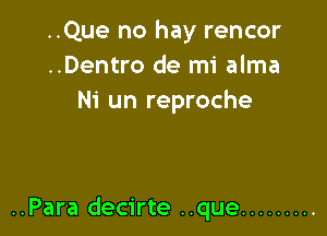 ..Que no hay rencor
..Dentro de mi alma
Ni un reproche

..Para decirte ..que .........