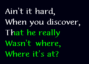 Ain't it hard,
When you discover,

That he really
Wasn't where,
Where it's at?