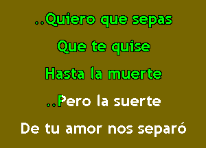 ..Quiero que sepas
Que te quise
Hasta la muerte

..Pero la suerte

De tu amor nos separ6