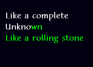 Like a complete
Unknown

Like a rolling stone