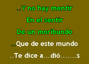 ..Y no hay mentir

En el sentir
De un moribundo
..Que de este mundo

..Te dice a...di6 ....... s