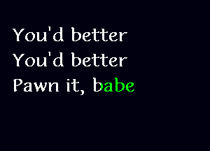 You'd better
You'd better

Pawn it, babe