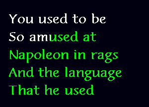 You used to be
So amused at

Napoleon in rags
And the language
That he used