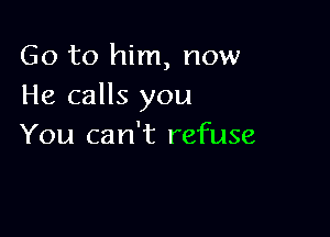 Go to him, now
He calls you

You can't refuse