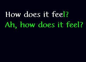 How does it feel?
Ah, how does it feel?