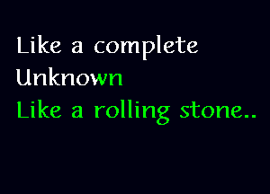 Like a complete
Unknown

Like a rolling stone..