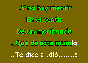 ..Y no hay mentir

En el sentir
De un moribundo
..Que de este mundo

..Te dice a..di6 ....... s