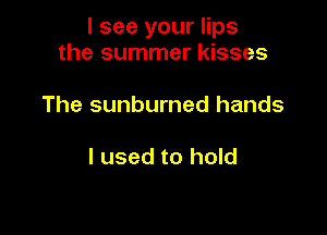 I see your lips
the summer kisses

The sunburned hands

I used to hold