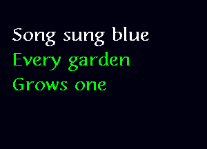 Song sung blue
Every garden

Grows one