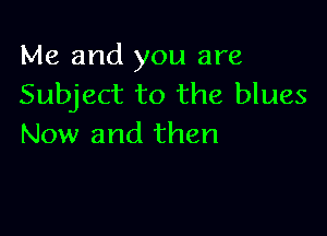 Me and you are
Subject to the blues

Now and then