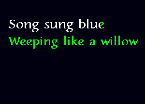 Song sung blue
Weeping like a willow