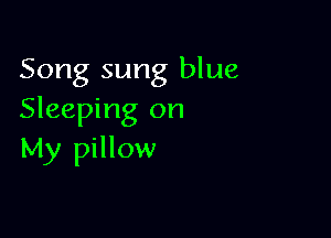 Song sung blue
Sleeping on

My pillow