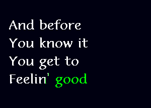 And before
You know it

You get to
Feelin' good