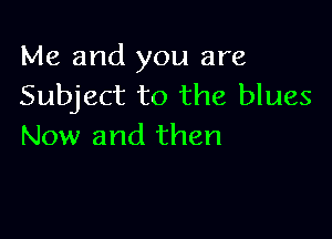 Me and you are
Subject to the blues

Now and then