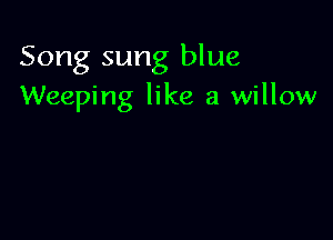 Song sung blue
Weeping like a willow