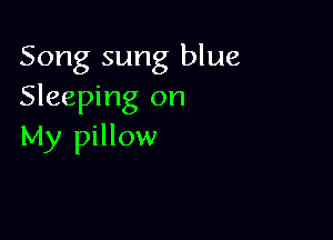 Song sung blue
Sleeping on

My pillow