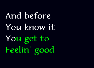 And before
You know it

You get to
Feelin' good