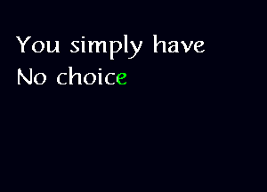 You simply have
No choice