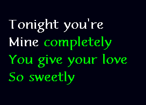 Tonight you're
Mine completely

You give your love
So sweetly