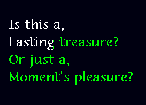 Is this a,
Lasting treasure?

Or just a,
Moment's pleasure?