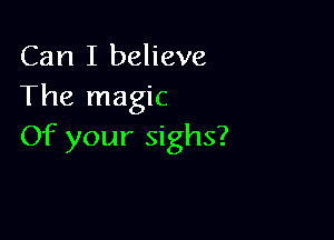 Can I believe
The magic

Of your sighs?