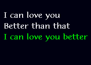 I can love you
Better than that

I can love you better