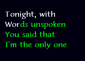 Tonight, with
Words unspoken

You said that
I'm the only one