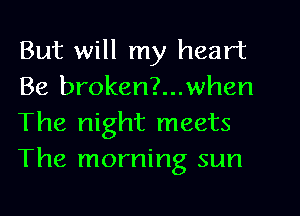 But will my heart
Be broken?...when
The night meets

The morning sun