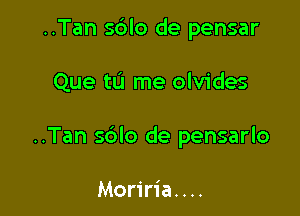 ..Tan s6lo de pensar

Que tu me olvides

..Tan sblo de pensarlo

Moriria. . ..