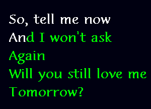 So, tell me now
And I won't ask

Again
Will you still love me
Tomorrow?