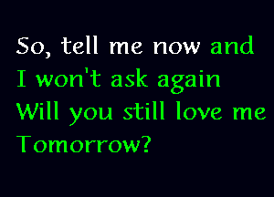 So, tell me now and
I won't ask again

Will you still love me
Tomorrow?