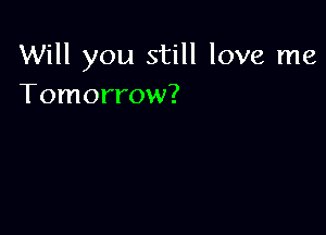 Will you still love me
Tomorrow?