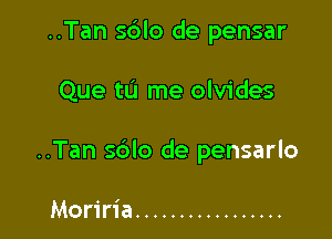 ..Tan s6lo de pensar

Que tu me olvides

..Tan sblo de pensarlo

Moriria .................