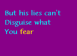 But his lies can't
Disguise what

You fear