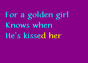 For a golden girl
Knows when

He's kissed her