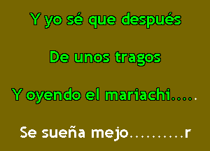 Y yo sci que despua
De unos tragos

Y oyendo el mariachi .....

Se sueria mejo .......... r