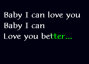 Baby I can love you
Baby I can

Love you better...